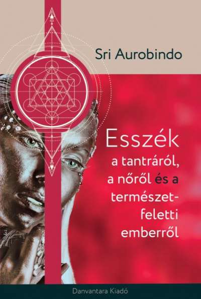 Sri Aurobindo - Esszék a tantráról, a nőről és a természetfeletti emberről