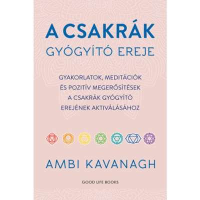 A csakrák gyógyító ereje - Gyakorlatok, meditációk és pozitív megerősítések a csakrák gyógyító erejének aktiválásához